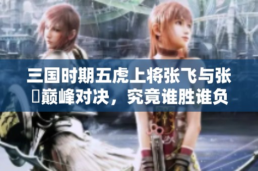 三国时期五虎上将张飞与张郃巅峰对决，究竟谁胜谁负？