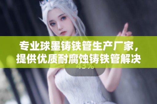 专业球墨铸铁管生产厂家，提供优质耐腐蚀铸铁管解决方案