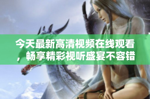 今天最新高清视频在线观看，畅享精彩视听盛宴不容错过