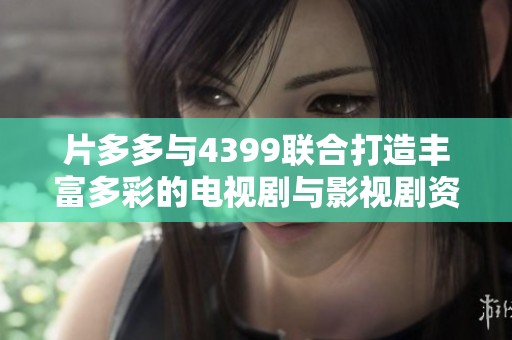 片多多与4399联合打造丰富多彩的电视剧与影视剧资源平台