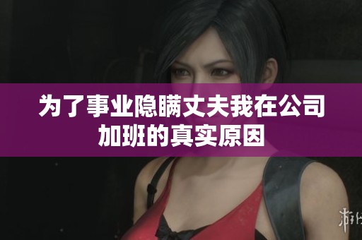 为了事业隐瞒丈夫我在公司加班的真实原因