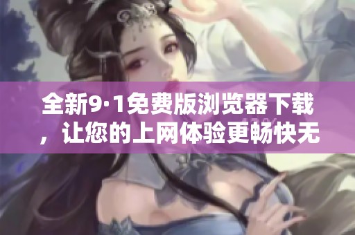 全新9·1免费版浏览器下载，让您的上网体验更畅快无阻