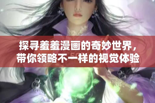 探寻羞羞漫画的奇妙世界，带你领略不一样的视觉体验