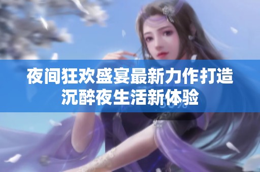 夜间狂欢盛宴最新力作打造沉醉夜生活新体验