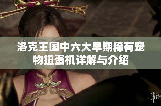 洛克王国中六大早期稀有宠物扭蛋机详解与介绍