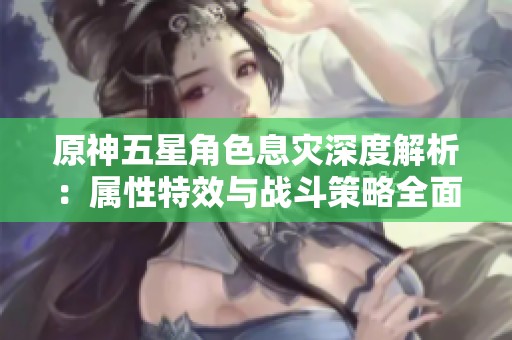 原神五星角色息灾深度解析：属性特效与战斗策略全面解析