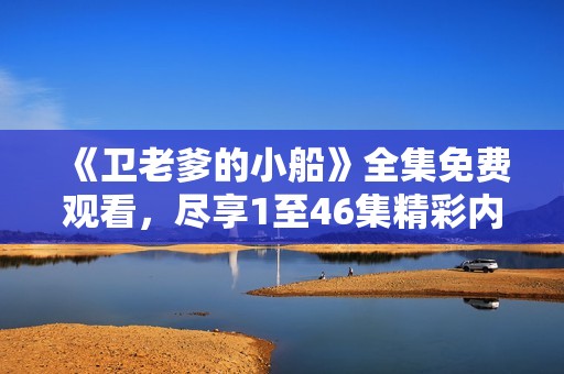 《卫老爹的小船》全集免费观看，尽享1至46集精彩内容！