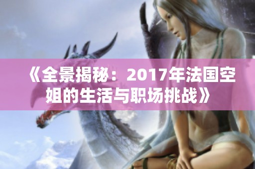 《全景揭秘：2017年法国空姐的生活与职场挑战》