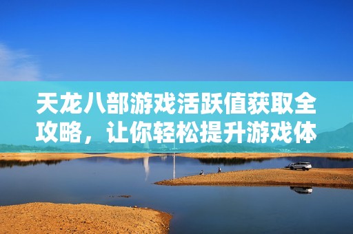 天龙八部游戏活跃值获取全攻略，让你轻松提升游戏体验