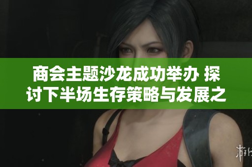 商会主题沙龙成功举办 探讨下半场生存策略与发展之道