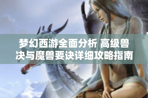 梦幻西游全面分析 高级兽决与魔兽要诀详细攻略指南