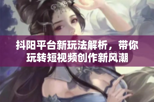 抖阳平台新玩法解析，带你玩转短视频创作新风潮