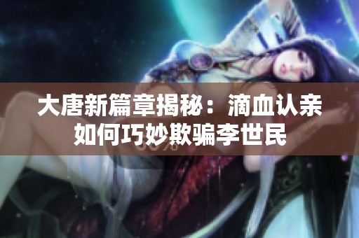 大唐新篇章揭秘：滴血认亲如何巧妙欺骗李世民