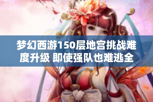 梦幻西游150层地宫挑战难度升级 即使强队也难逃全军覆没的命运