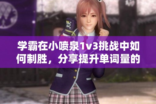 学霸在小喷泉1v3挑战中如何制胜，分享提升单词量的秘籍