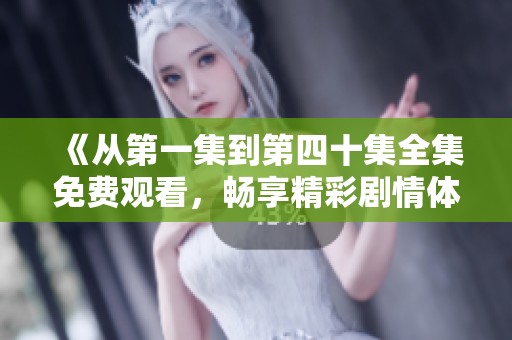 《从第一集到第四十集全集免费观看，畅享精彩剧情体验》