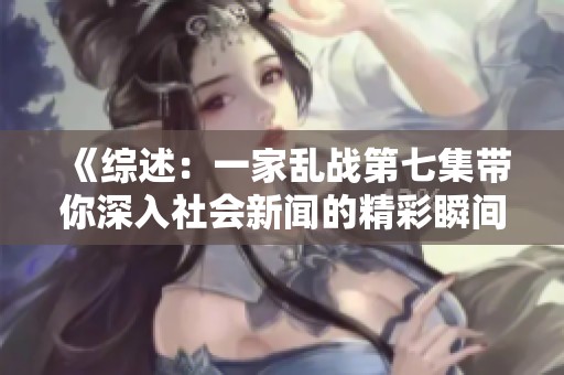 《综述：一家乱战第七集带你深入社会新闻的精彩瞬间》