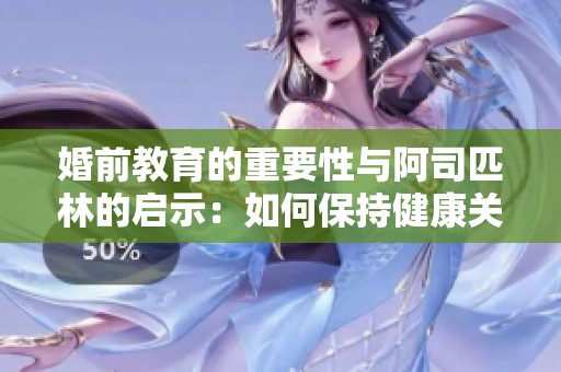 婚前教育的重要性与阿司匹林的启示：如何保持健康关系