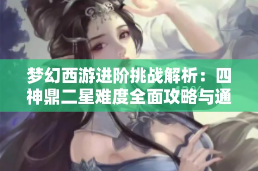 梦幻西游进阶挑战解析：四神鼎二星难度全面攻略与通关技巧分享