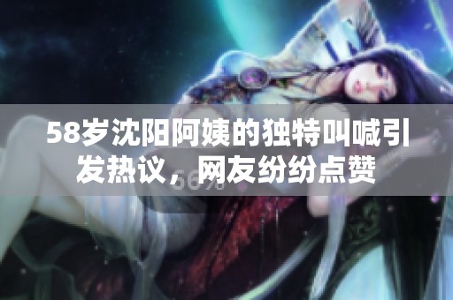 58岁沈阳阿姨的独特叫喊引发热议，网友纷纷点赞