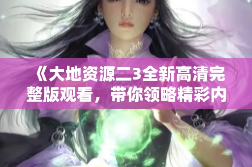 《大地资源二3全新高清完整版观看，带你领略精彩内容》