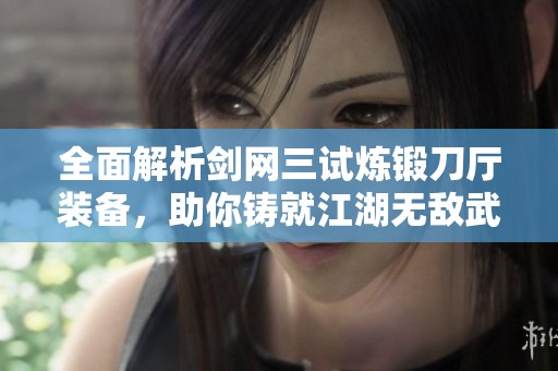 全面解析剑网三试炼锻刀厅装备，助你铸就江湖无敌武器攻略