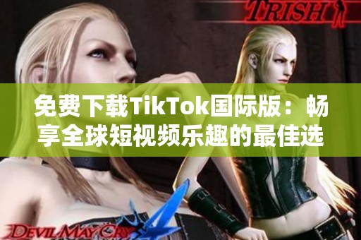 免费下载TikTok国际版：畅享全球短视频乐趣的最佳选择