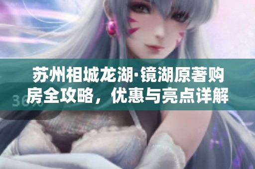 苏州相城龙湖·镜湖原著购房全攻略，优惠与亮点详解在此！