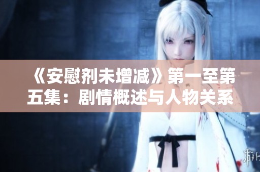 《安慰剂未增减》第一至第五集：剧情概述与人物关系深度解析