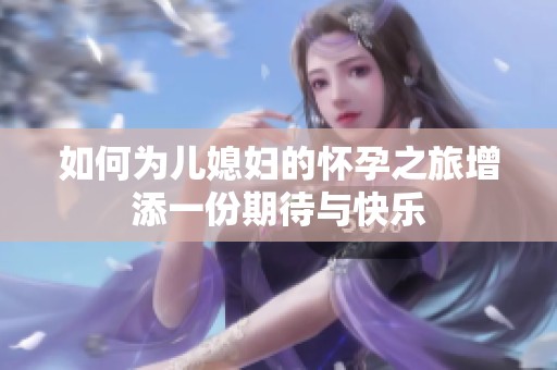 如何为儿媳妇的怀孕之旅增添一份期待与快乐
