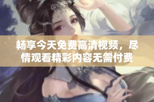 畅享今天免费高清视频，尽情观看精彩内容无需付费