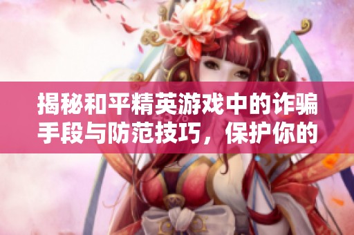揭秘和平精英游戏中的诈骗手段与防范技巧，保护你的游戏安全