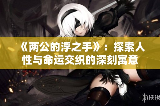 《两公的浮之手》：探索人性与命运交织的深刻寓意