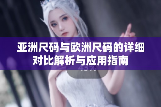 亚洲尺码与欧洲尺码的详细对比解析与应用指南
