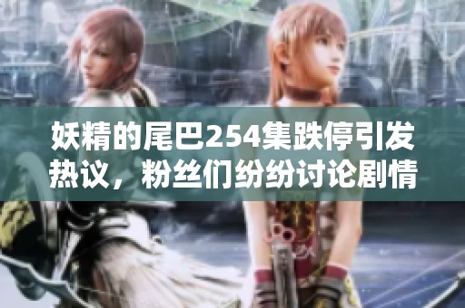 妖精的尾巴254集跌停引发热议，粉丝们纷纷讨论剧情发展