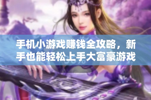手机小游戏赚钱全攻略，新手也能轻松上手大富豪游戏技巧分享