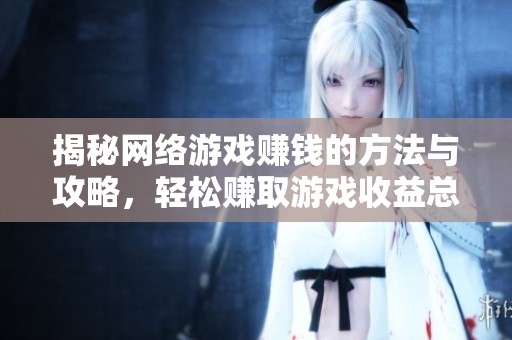 揭秘网络游戏赚钱的方法与攻略，轻松赚取游戏收益总汇