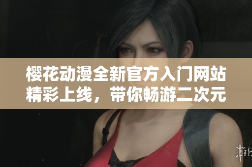 樱花动漫全新官方入门网站精彩上线，带你畅游二次元世界