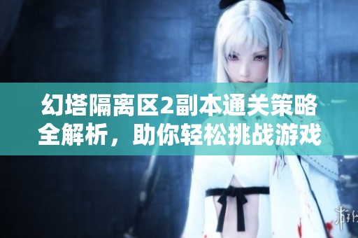 幻塔隔离区2副本通关策略全解析，助你轻松挑战游戏内容