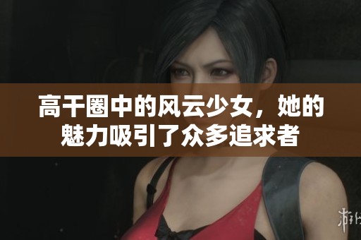 高干圈中的风云少女，她的魅力吸引了众多追求者