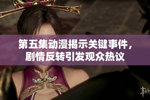 第五集动漫揭示关键事件，剧情反转引发观众热议