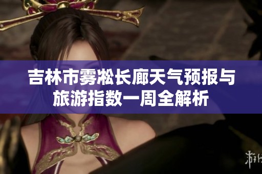 吉林市雾凇长廊天气预报与旅游指数一周全解析