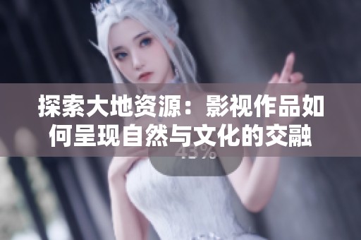 探索大地资源：影视作品如何呈现自然与文化的交融