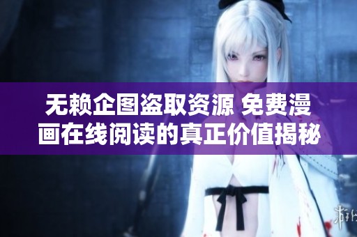 无赖企图盗取资源 免费漫画在线阅读的真正价值揭秘