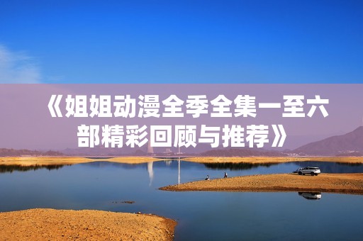 《姐姐动漫全季全集一至六部精彩回顾与推荐》