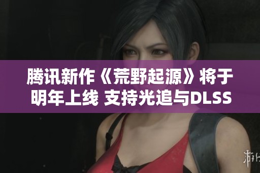 腾讯新作《荒野起源》将于明年上线 支持光追与DLSS技术！