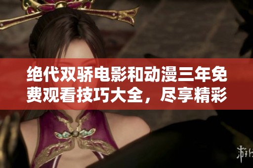 绝代双骄电影和动漫三年免费观看技巧大全，尽享精彩内容