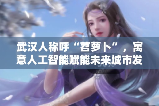 武汉人称呼“苕萝卜”，寓意人工智能赋能未来城市发展新趋势
