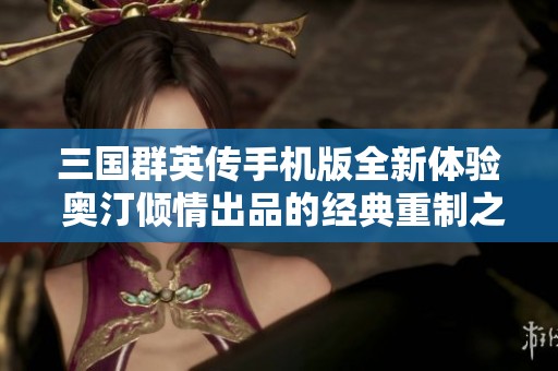 三国群英传手机版全新体验 奥汀倾情出品的经典重制之作