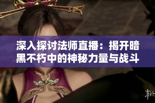深入探讨法师直播：揭开暗黑不朽中的神秘力量与战斗技巧之谜